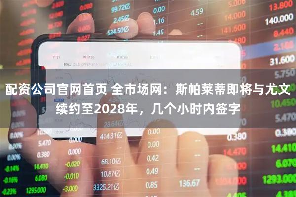 配资公司官网首页 全市场网:斯帕莱蒂即将与尤文续约至2028年,几个小时内签字
