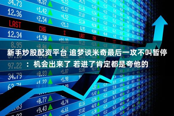 新手炒股配资平台 追梦谈米奇最后一攻不叫暂停：机会出来了 若进了肯定都是夸他的