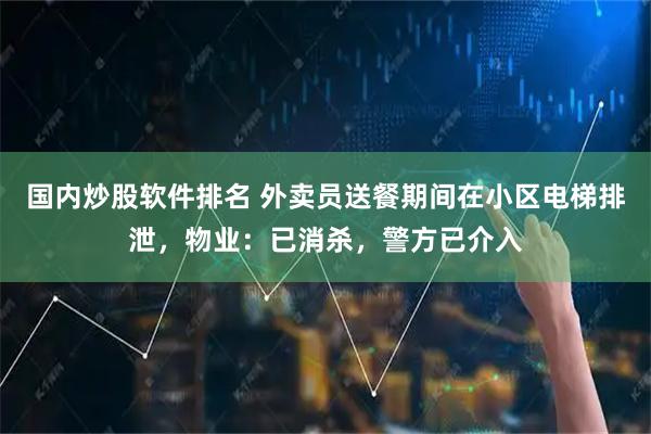 国内炒股软件排名 外卖员送餐期间在小区电梯排泄，物业：已消杀，警方已介入