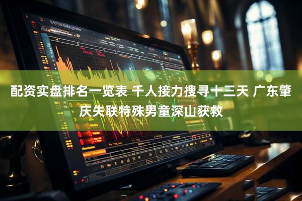 配资实盘排名一览表 千人接力搜寻十三天 广东肇庆失联特殊男童深山获救