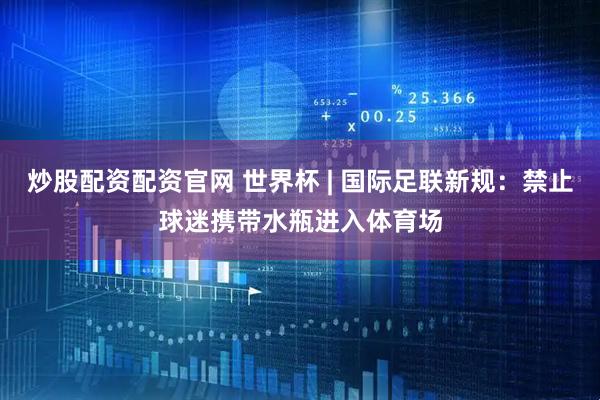 炒股配资配资官网 世界杯 | 国际足联新规：禁止球迷携带水瓶进入体育场