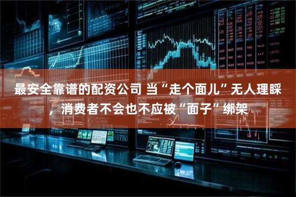 最安全靠谱的配资公司 当“走个面儿”无人理睬，消费者不会也不应被“面子”绑架