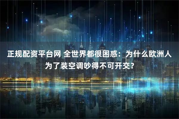 正规配资平台网 全世界都很困惑：为什么欧洲人为了装空调吵得不可开交？
