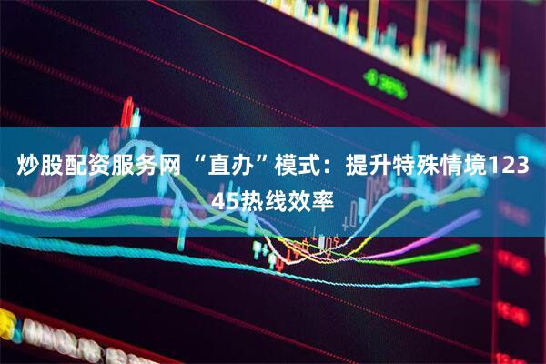 炒股配资服务网 “直办”模式：提升特殊情境12345热线效率