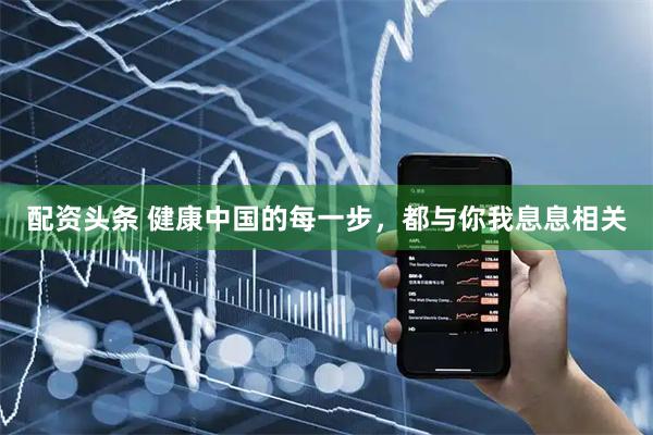配资头条 健康中国的每一步，都与你我息息相关