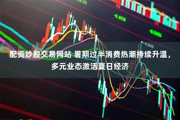 配资炒股交易网站 暑期过半消费热潮持续升温，多元业态激活夏日经济