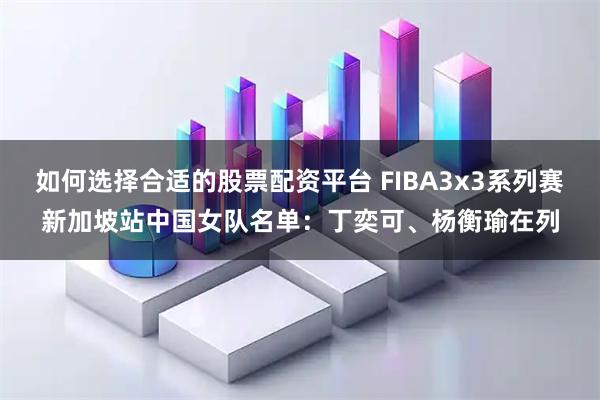 如何选择合适的股票配资平台 FIBA3x3系列赛新加坡站中国女队名单：丁奕可、杨衡瑜在列