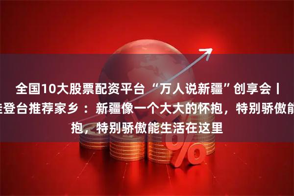 全国10大股票配资平台 “万人说新疆”创享会丨7岁新疆萌娃登台推荐家乡 ：新疆像一个大大的怀抱，特别骄傲能生活在这里