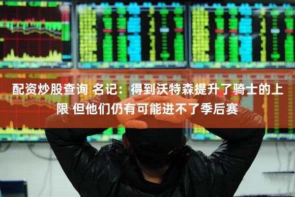 配资炒股查询 名记：得到沃特森提升了骑士的上限 但他们仍有可能进不了季后赛
