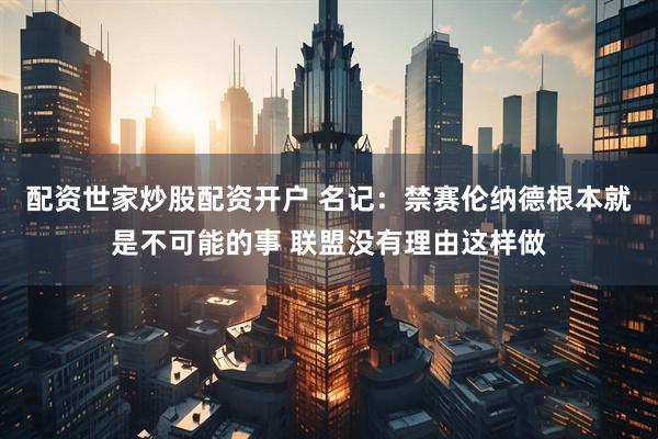 配资世家炒股配资开户 名记：禁赛伦纳德根本就是不可能的事 联盟没有理由这样做